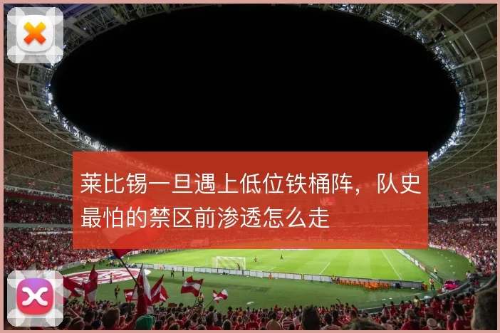 莱比锡一旦遇上低位铁桶阵,队史最怕的禁区前渗透怎么走