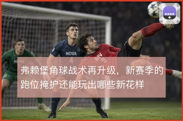 弗赖堡角球战术再升级，新赛季的跑位掩护还能玩出哪些新花样