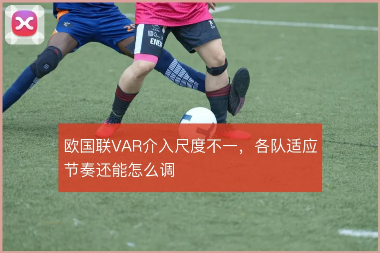 欧国联VAR介入尺度不一，各队适应节奏还能怎么调