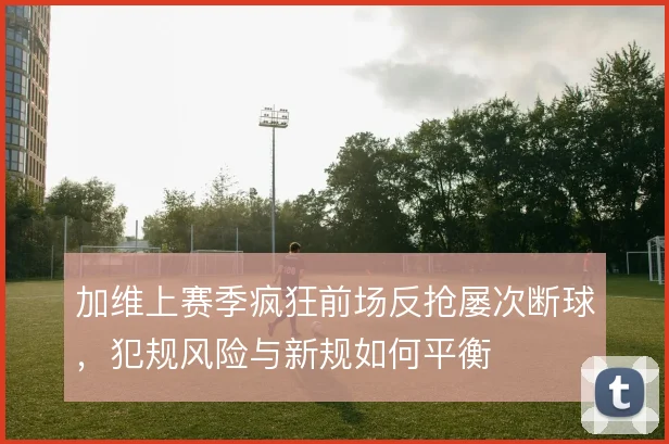 加维上赛季疯狂前场反抢屡次断球，犯规风险与新规如何平衡