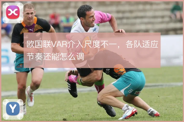 欧国联VAR介入尺度不一，各队适应节奏还能怎么调