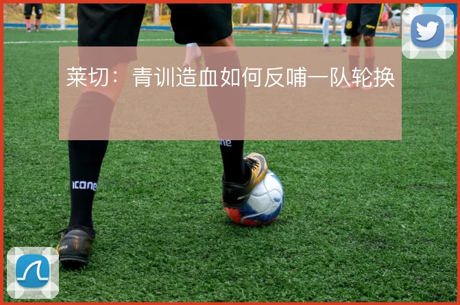 莱切:青训造血如何反哺一队轮换
