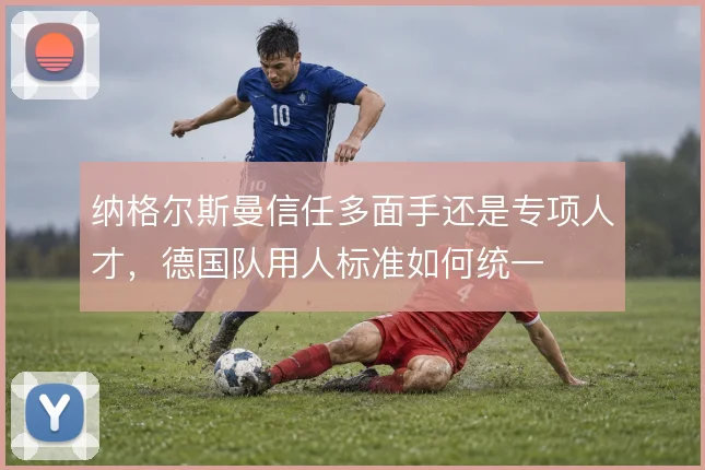 纳格尔斯曼信任多面手还是专项人才,德国队用人标准如何统一