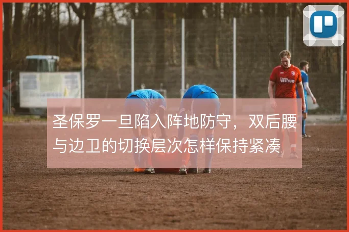 圣保罗一旦陷入阵地防守，双后腰与边卫的切换层次怎样保持紧凑