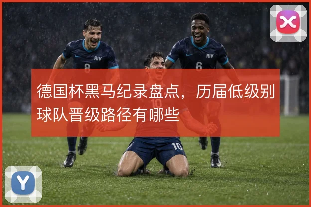 德国杯黑马纪录盘点，历届低级别球队晋级路径有哪些